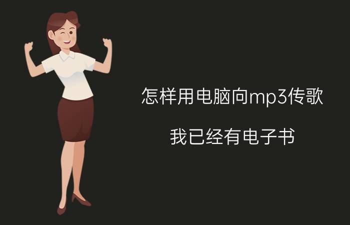 怎样用电脑向mp3传歌 我已经有电子书，怎么往ＭＰ３传上去？